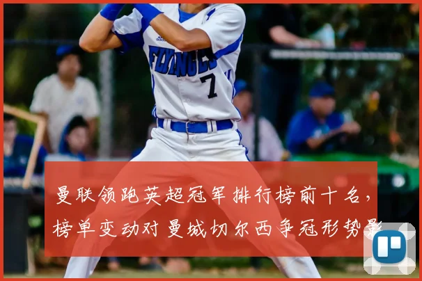曼联领跑英超冠军排行榜前十名，榜单变动对曼城切尔西争冠形势影响