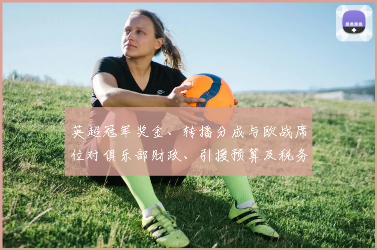 英超冠军奖金、转播分成与欧战席位对俱乐部财政、引援预算及税务影响