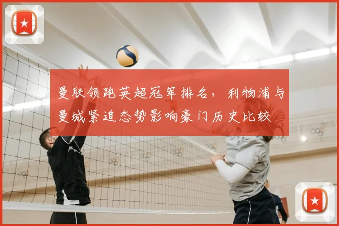 曼联领跑英超冠军排名，利物浦与曼城紧追态势影响豪门历史比较